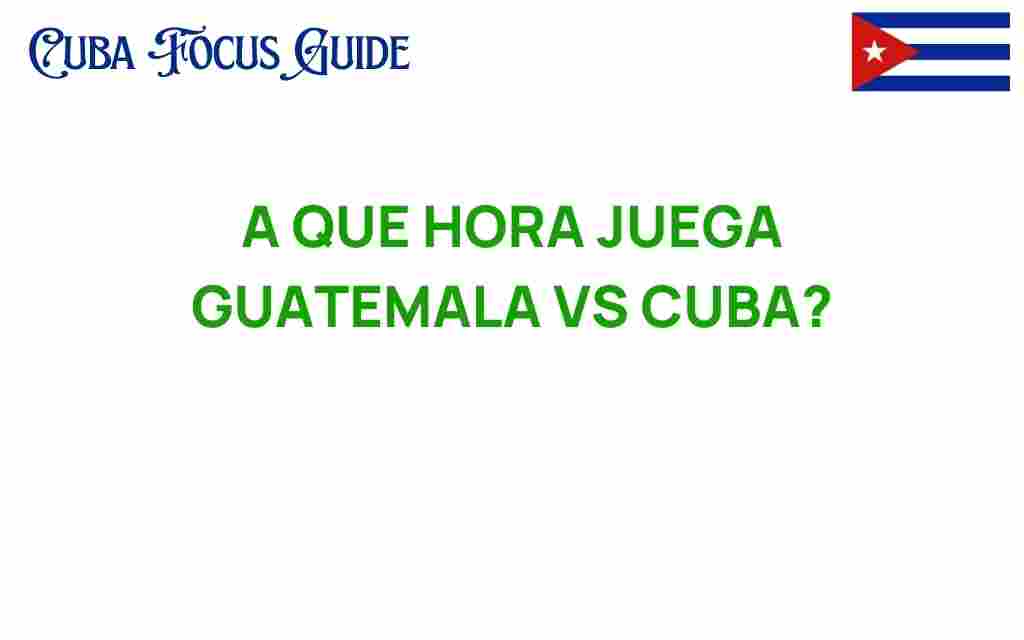 a-que-hora-juega-guatemala-vs-cuba